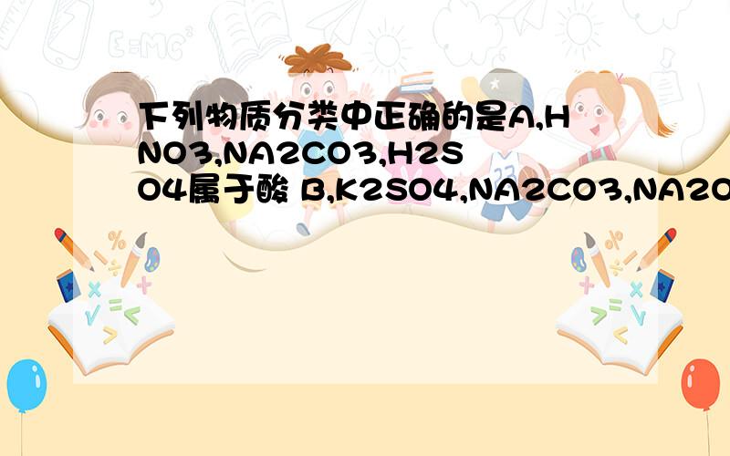 下列物质分类中正确的是A,HNO3,NA2CO3,H2SO4属于酸 B,K2SO4,NA2CO3,NA2O2属于盐 C,