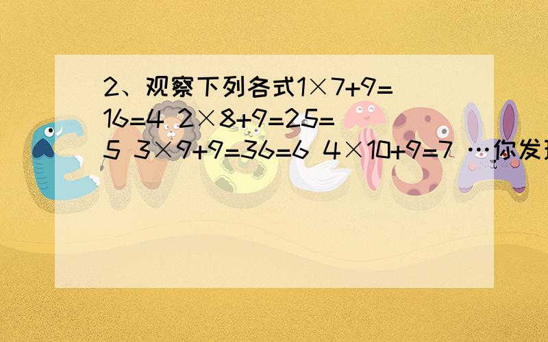 2、观察下列各式1×7+9=16=4 2×8+9=25=5 3×9+9=36=6 4×10+9=7 …你发现其中有什么规