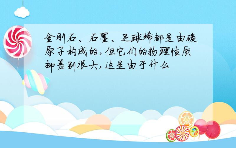 金刚石、石墨、足球烯都是由碳原子构成的,但它们的物理性质却差别很大,这是由于什么