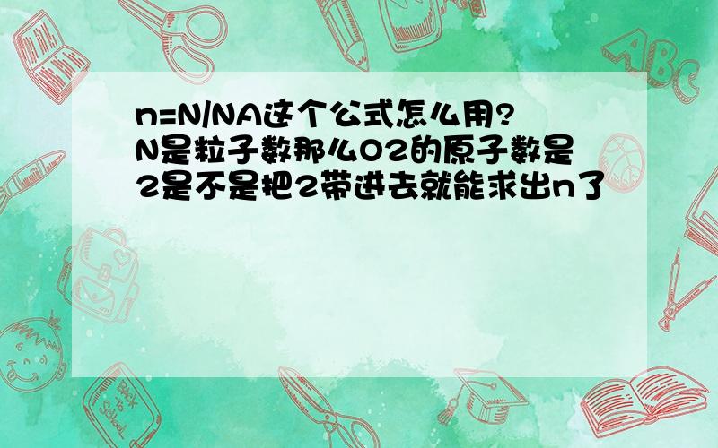 n=N/NA这个公式怎么用?N是粒子数那么O2的原子数是2是不是把2带进去就能求出n了