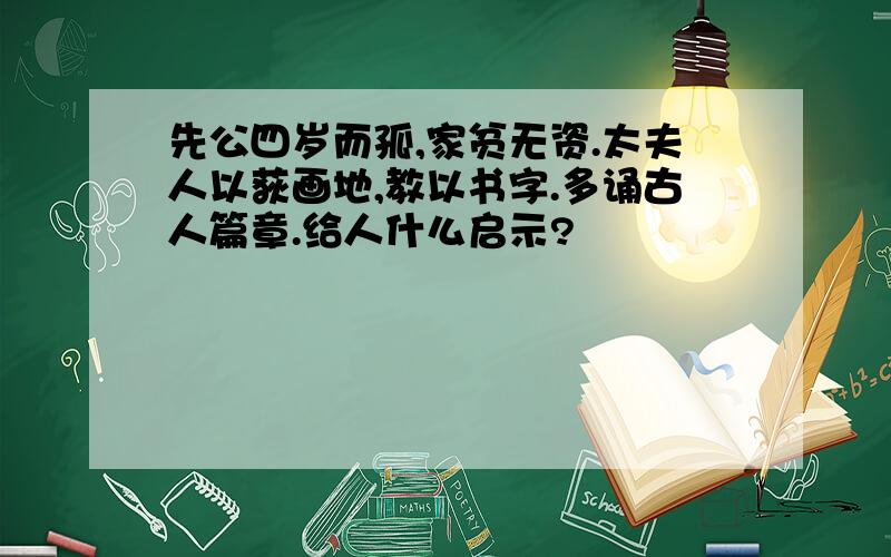 先公四岁而孤,家贫无资.太夫人以荻画地,教以书字.多诵古人篇章.给人什么启示?