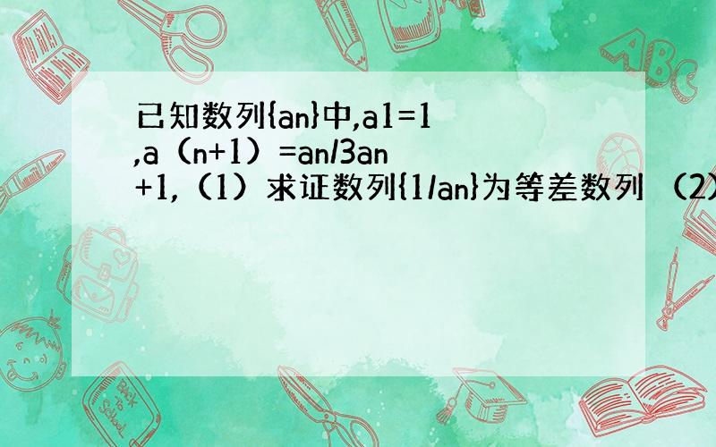 已知数列{an}中,a1=1,a（n+1）=an/3an+1,（1）求证数列{1/an}为等差数列 （2）求数列{an}