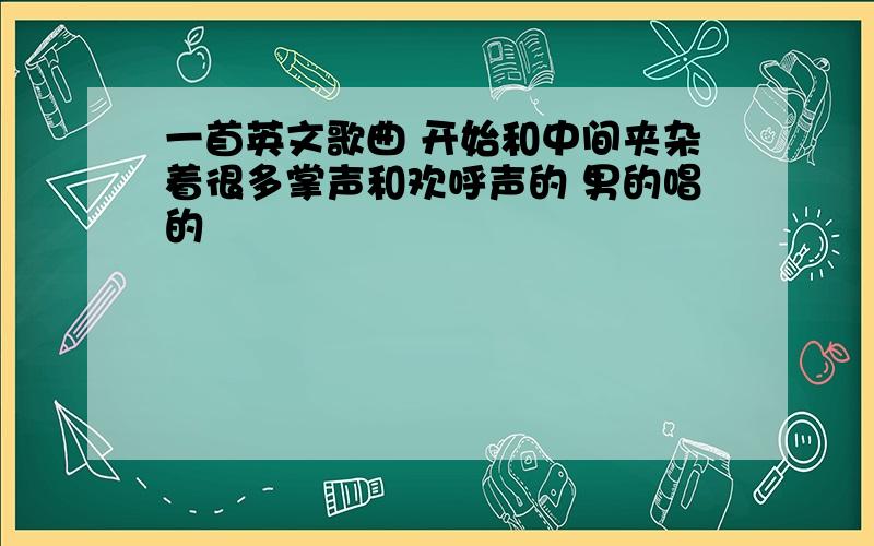 一首英文歌曲 开始和中间夹杂着很多掌声和欢呼声的 男的唱的