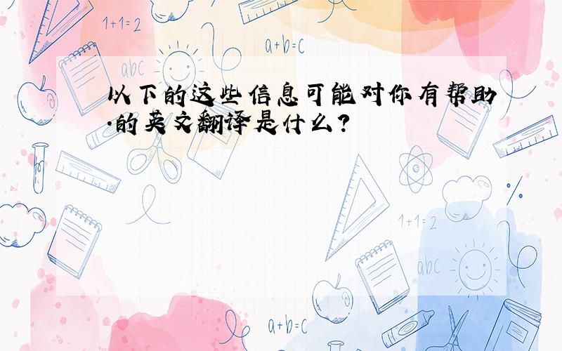 以下的这些信息可能对你有帮助.的英文翻译是什么?