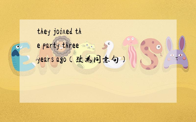 they joined the party three years ago（改为同意句）