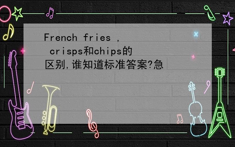 French fries , crisps和chips的区别,谁知道标准答案?急