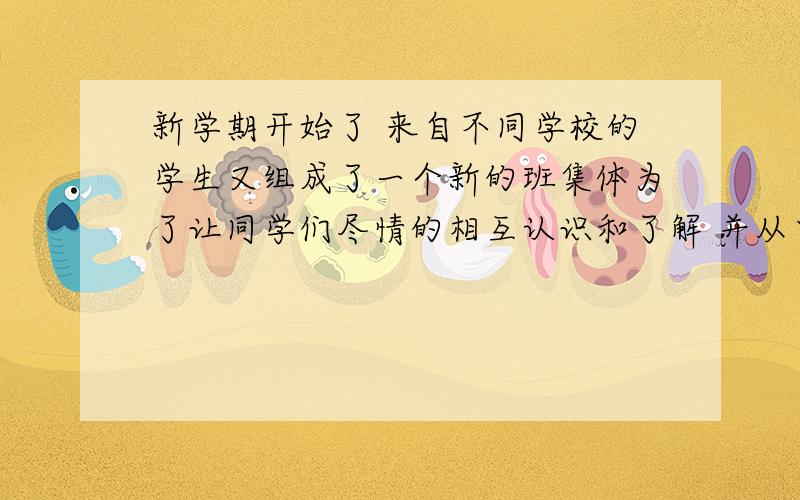 新学期开始了 来自不同学校的学生又组成了一个新的班集体为了让同学们尽情的相互认识和了解 并从中挑选出一些能够担任班级管理