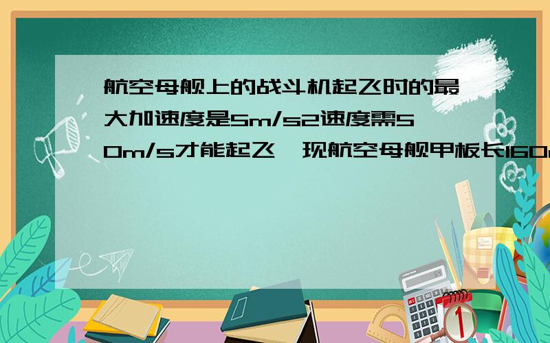 航空母舰上的战斗机起飞时的最大加速度是5m/s2速度需50m/s才能起飞,现航空母舰甲板长160m