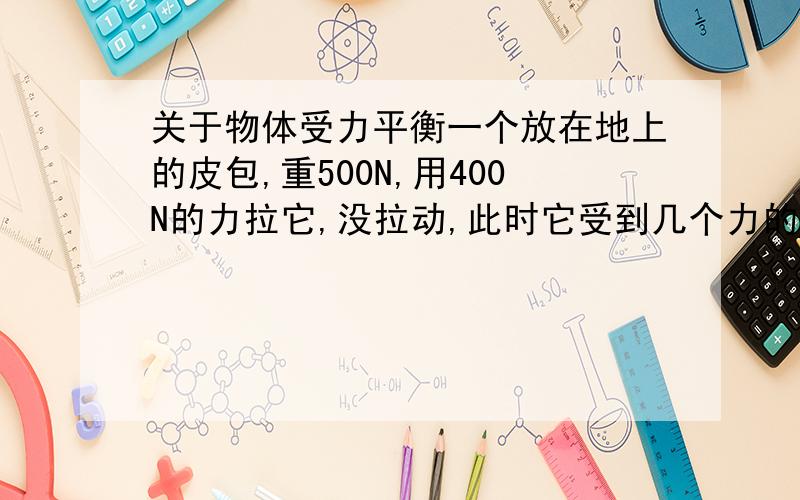 关于物体受力平衡一个放在地上的皮包,重500N,用400N的力拉它,没拉动,此时它受到几个力的作用.答案上是写支持力,重