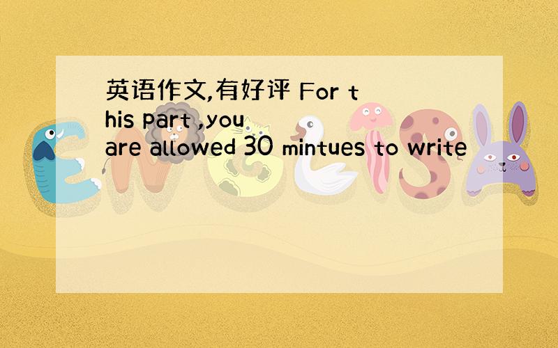 英语作文,有好评 For this part ,you are allowed 30 mintues to write