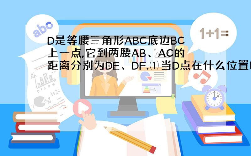 D是等腰三角形ABC底边BC上一点,它到两腰AB、AC的距离分别为DE、DF.⑴当D点在什么位置时,DE=DF?并加以