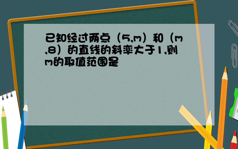 已知经过两点（5,m）和（m,8）的直线的斜率大于1,则m的取值范围是