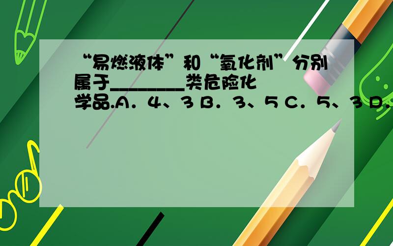 “易燃液体”和“氧化剂”分别属于________类危险化学品.A．4、3 B．3、5 C．5、3 D．2、7