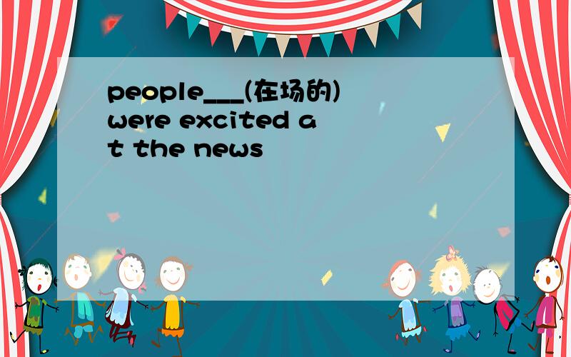 people___(在场的)were excited at the news