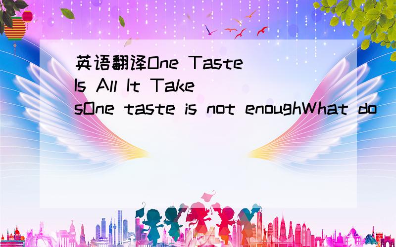 英语翻译One Taste Is All It TakesOne taste is not enoughWhat do