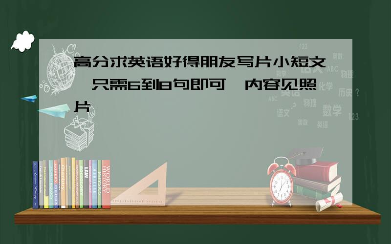 高分求英语好得朋友写片小短文,只需6到8句即可,内容见照片,