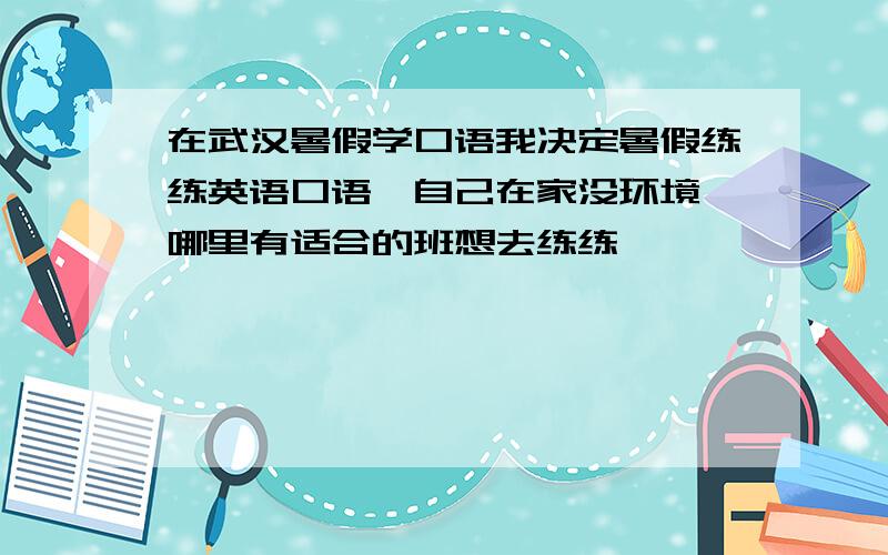 在武汉暑假学口语我决定暑假练练英语口语,自己在家没环境,哪里有适合的班想去练练