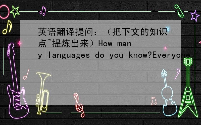 英语翻译提问：（把下文的知识点~提炼出来）How many languages do you know?Everyone