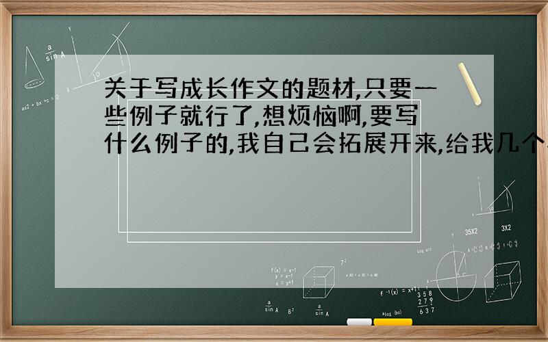 关于写成长作文的题材,只要一些例子就行了,想烦恼啊,要写什么例子的,我自己会拓展开来,给我几个事例就好