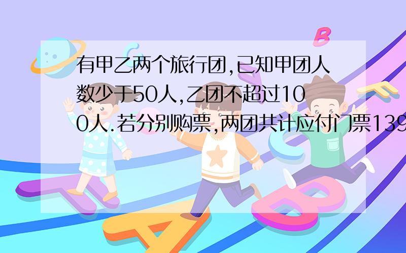 有甲乙两个旅行团,已知甲团人数少于50人,乙团不超过100人.若分别购票,两团共计应付门票1392元,若一起作为团体购票