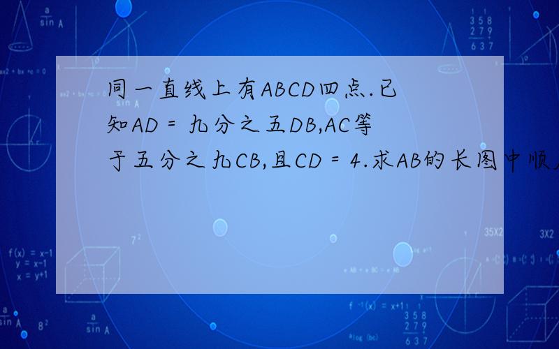 同一直线上有ABCD四点.已知AD＝九分之五DB,AC等于五分之九CB,且CD＝4.求AB的长图中顺序是A D C B