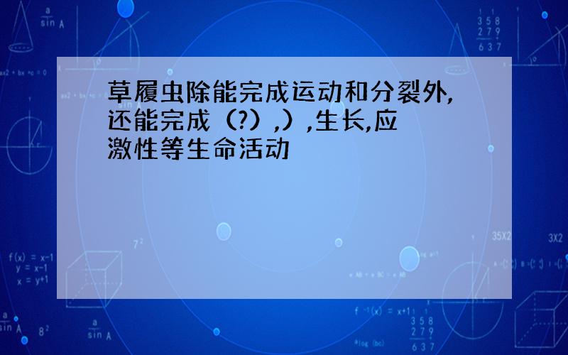 草履虫除能完成运动和分裂外,还能完成（?）,）,生长,应激性等生命活动