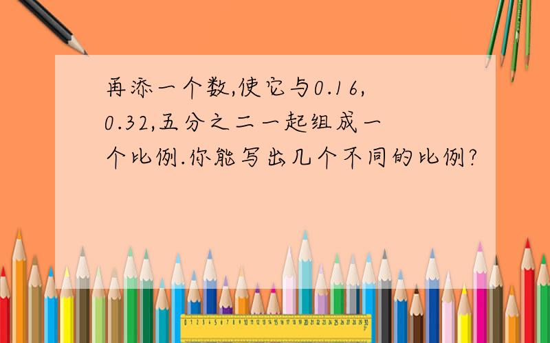 再添一个数,使它与0.16,0.32,五分之二一起组成一个比例.你能写出几个不同的比例?