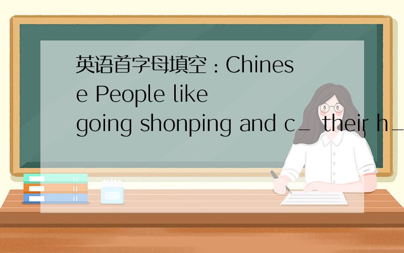 英语首字母填空：Chinese People like going shonping and c_ their h_ b