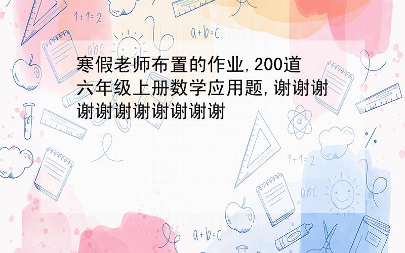 寒假老师布置的作业,200道六年级上册数学应用题,谢谢谢谢谢谢谢谢谢谢谢