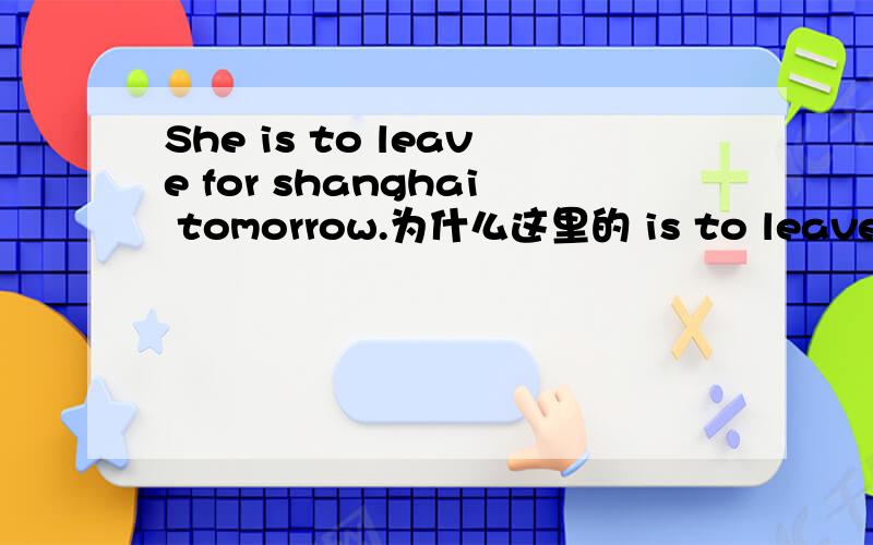 She is to leave for shanghai tomorrow.为什么这里的 is to leave for