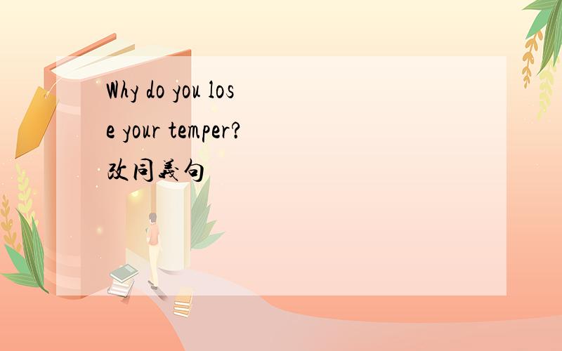 Why do you lose your temper?改同义句