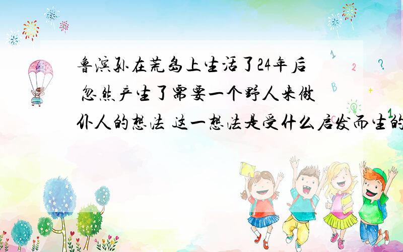 鲁滨孙在荒岛上生活了24年后 忽然产生了需要一个野人来做仆人的想法 这一想法是受什么启发而生的