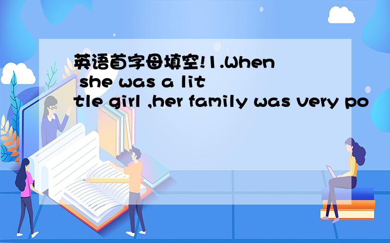 英语首字母填空!1.When she was a little girl ,her family was very po