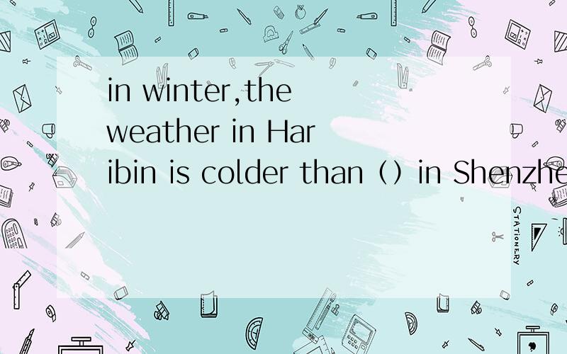 in winter,the weather in Haribin is colder than（）in Shenzhen