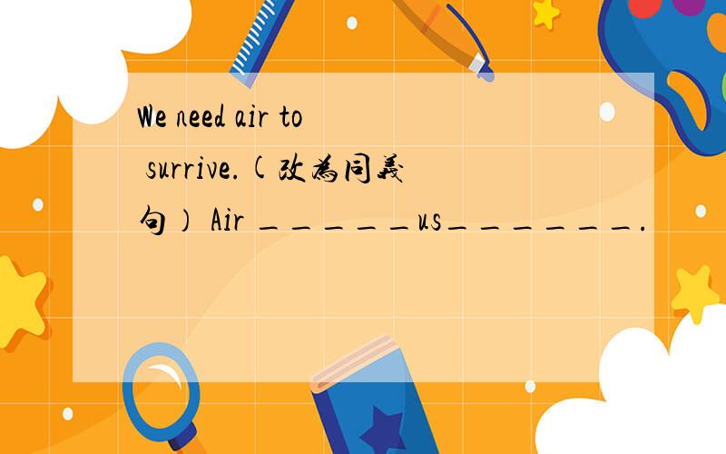 We need air to surrive.(改为同义句） Air _____us______.