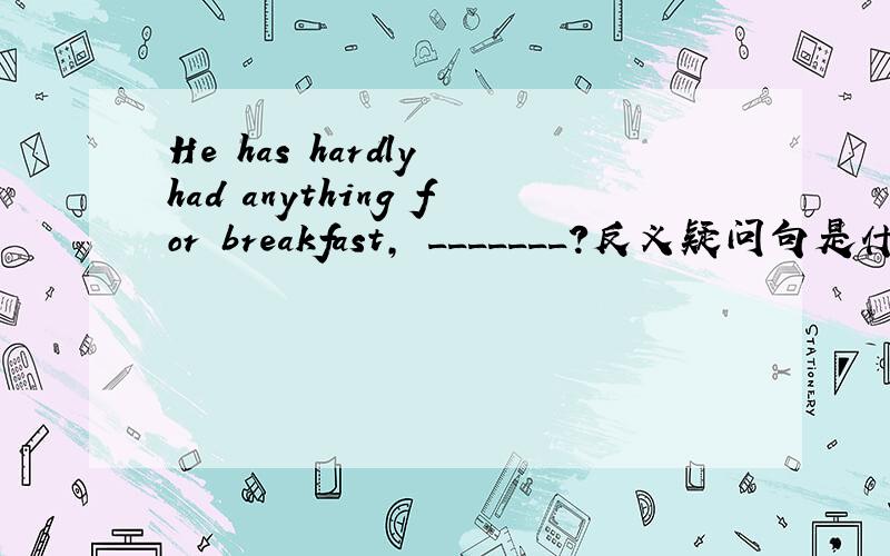 He has hardly had anything for breakfast, _______?反义疑问句是什么啊,