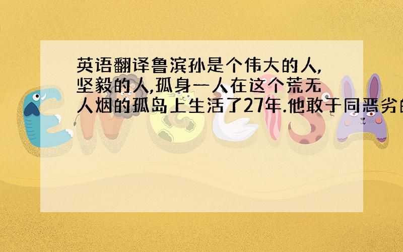 英语翻译鲁滨孙是个伟大的人,坚毅的人,孤身一人在这个荒无人烟的孤岛上生活了27年.他敢于同恶劣的环境作斗争,勤奋劳动,把