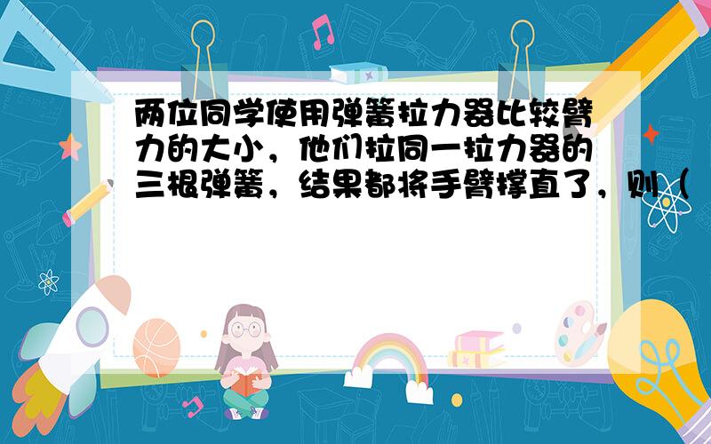 两位同学使用弹簧拉力器比较臂力的大小，他们拉同一拉力器的三根弹簧，结果都将手臂撑直了，则（　　）