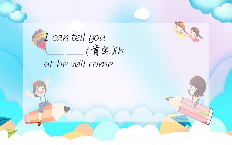 I can tell you ___ ___(肯定)that he will come.