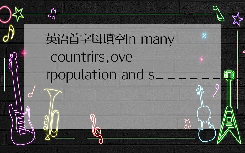 英语首字母填空In many countrirs,overpopulation and s_________(1) of