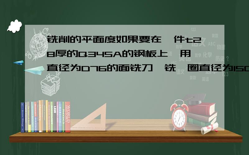 铣削的平面度如果要在一件t28厚的Q345A的钢板上,用直径为D76的面铣刀,铣一圈直径为1500mm的圆环面（一刀）,