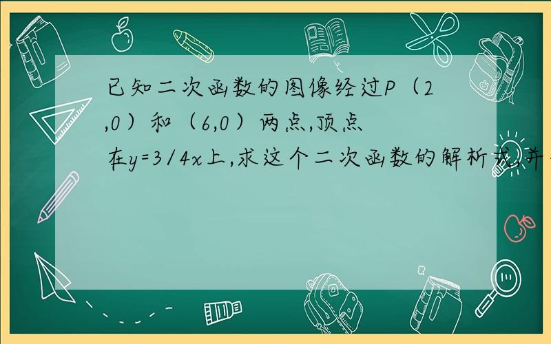 已知二次函数的图像经过P（2,0）和（6,0）两点,顶点在y=3/4x上,求这个二次函数的解析式,并画出草图