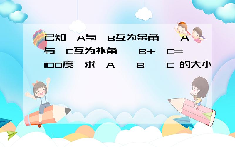 已知∠A与∠B互为余角,∠A与∠C互为补角,∠B+∠C=100度,求∠A,∠B,∠C 的大小