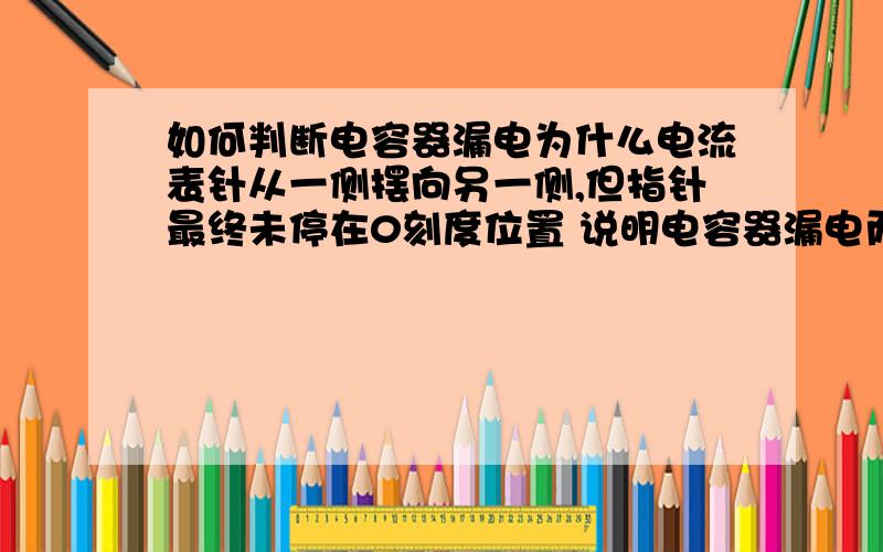 如何判断电容器漏电为什么电流表针从一侧摆向另一侧,但指针最终未停在0刻度位置 说明电容器漏电而 电流表指针从一侧摆向另一