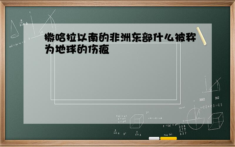 撒哈拉以南的非洲东部什么被称为地球的伤痕