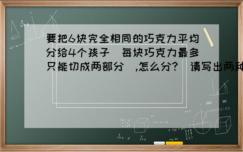 要把6块完全相同的巧克力平均分给4个孩子(每块巧克力最多只能切成两部分),怎么分?（请写出两种方法）