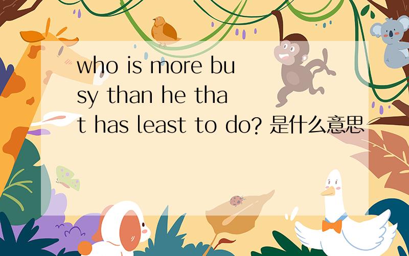 who is more busy than he that has least to do? 是什么意思