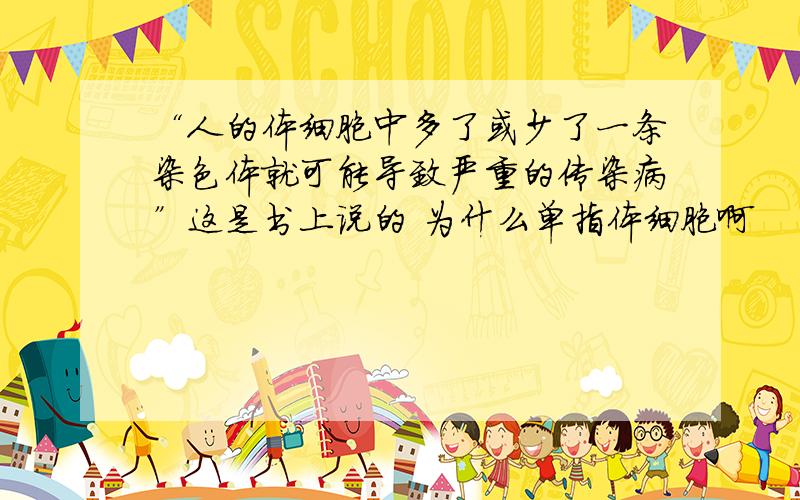 “人的体细胞中多了或少了一条染色体就可能导致严重的传染病”这是书上说的 为什么单指体细胞啊