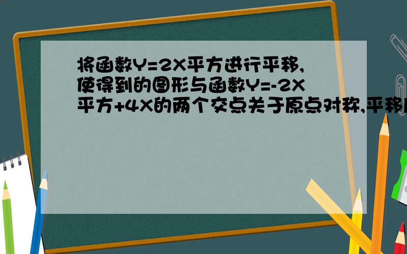 将函数Y=2X平方进行平移,使得到的图形与函数Y=-2X平方+4X的两个交点关于原点对称,平移后的函数解析式