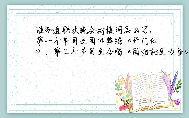 谁知道联欢晚会衔接词怎么写,第一个节目是团以舞蹈《开门红》、第二个节目是合唱《团结就是力量》、第三